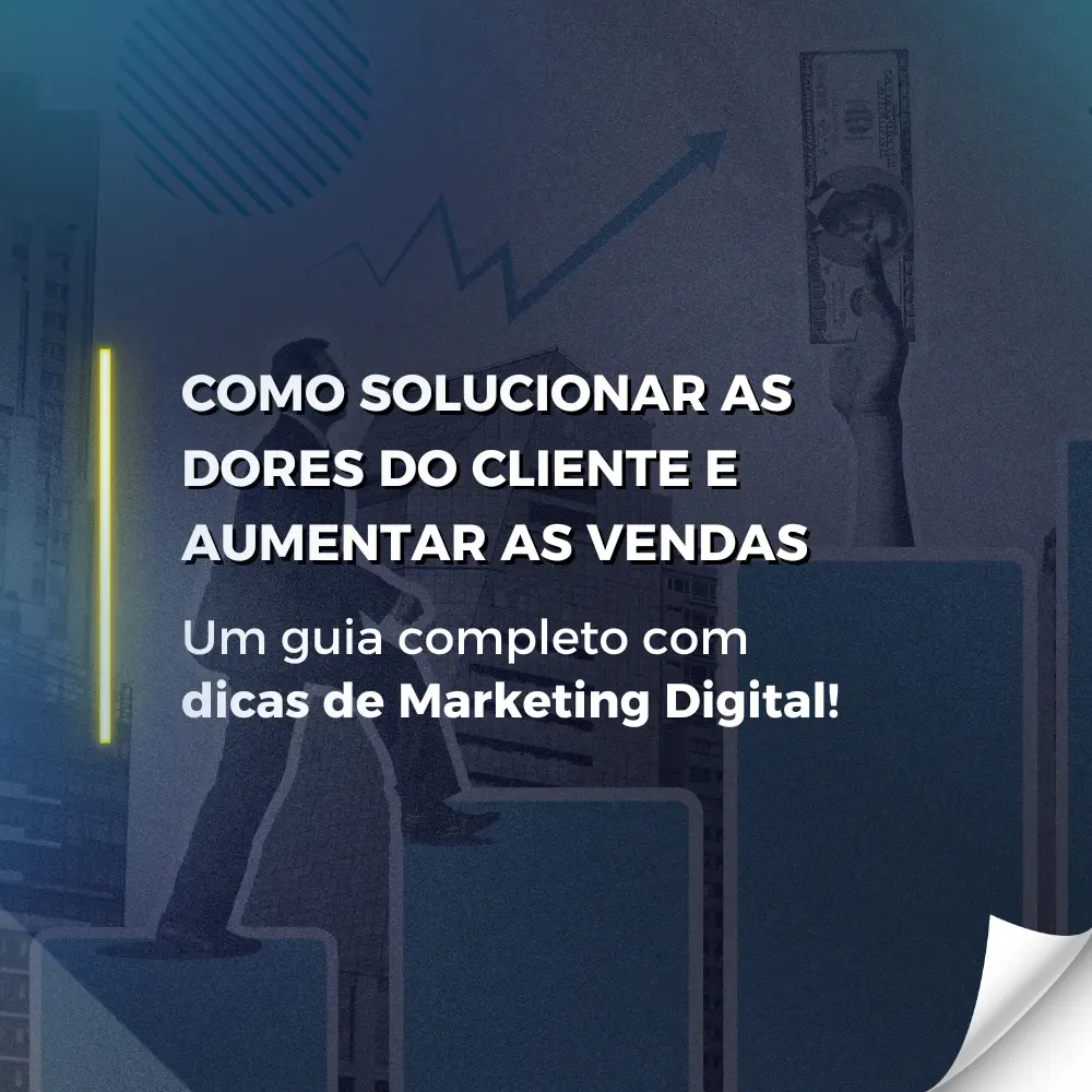 Como solucionar as dores do cliente e aumentar as vendas: Guia completo com dicas de Marketing Digital!